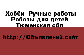 Хобби. Ручные работы Работы для детей. Тюменская обл.